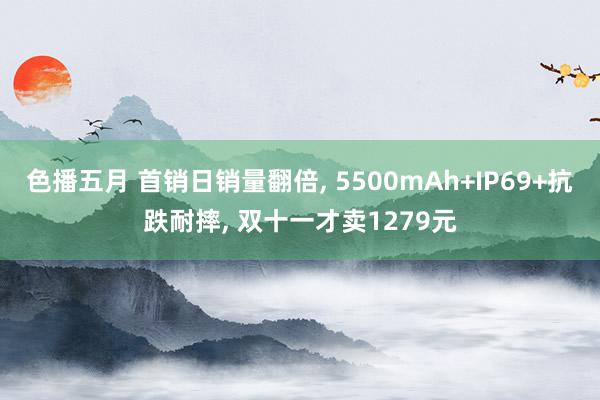 色播五月 首销日销量翻倍， 5500mAh+IP69+抗跌耐摔， 双十一才卖1279元