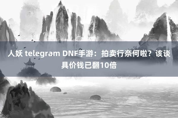 人妖 telegram DNF手游：拍卖行奈何啦？该谈具价钱已翻10倍