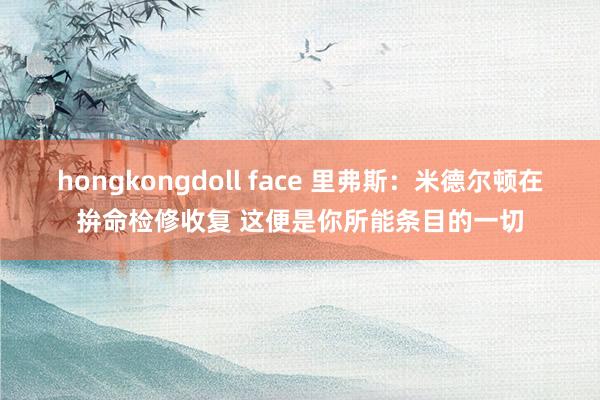 hongkongdoll face 里弗斯：米德尔顿在拚命检修收复 这便是你所能条目的一切