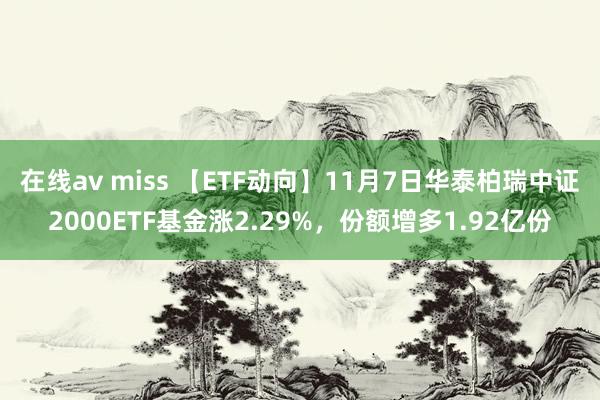 在线av miss 【ETF动向】11月7日华泰柏瑞中证2000ETF基金涨2.29%，份额增多1.92亿份