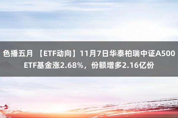 色播五月 【ETF动向】11月7日华泰柏瑞中证A500ETF基金涨2.68%，份额增多2.16亿份