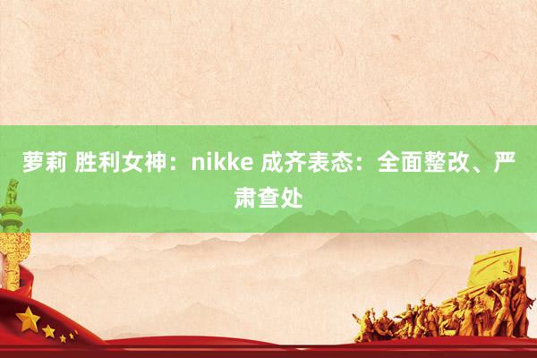 萝莉 胜利女神：nikke 成齐表态：全面整改、严肃查处