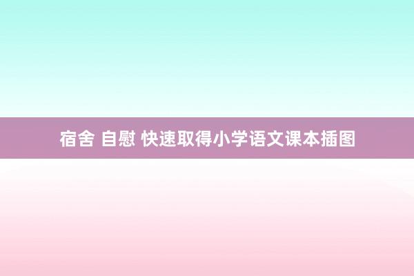 宿舍 自慰 快速取得小学语文课本插图