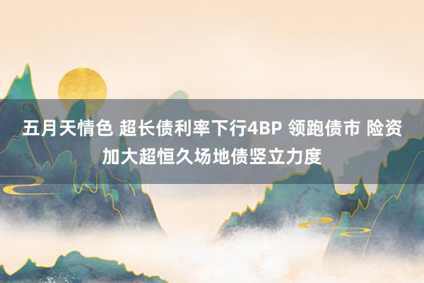 五月天情色 超长债利率下行4BP 领跑债市 险资加大超恒久场地债竖立力度