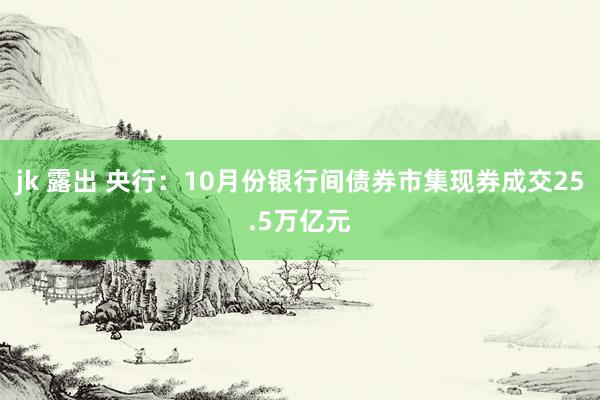 jk 露出 央行：10月份银行间债券市集现券成交25.5万亿元