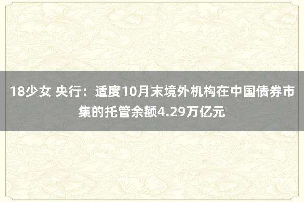 18少女 央行：适度10月末境外机构在中国债券市集的托管余额4.29万亿元