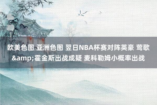 欧美色图 亚洲色图 翌日NBA杯赛对阵英豪 莺歌&霍金斯出战成疑 麦科勒姆小概率出战