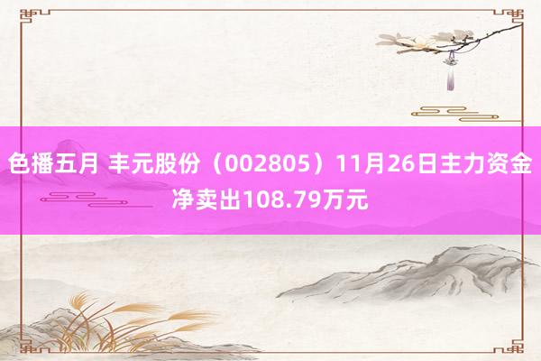 色播五月 丰元股份（002805）11月26日主力资金净卖出108.79万元