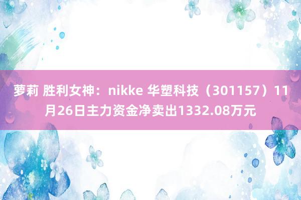 萝莉 胜利女神：nikke 华塑科技（301157）11月26日主力资金净卖出1332.08万元