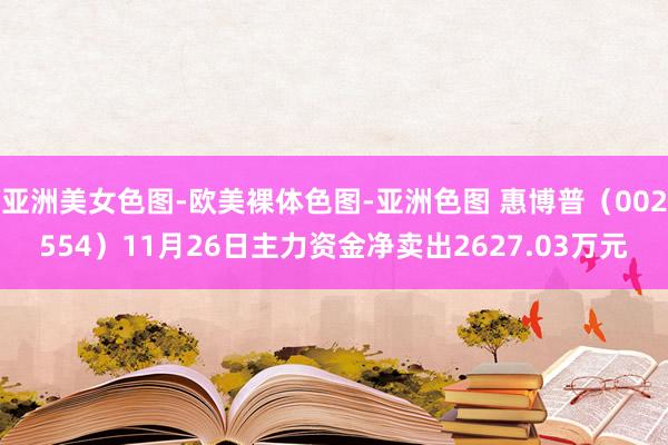 亚洲美女色图-欧美裸体色图-亚洲色图 惠博普（002554）11月26日主力资金净卖出2627.03万元