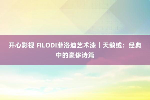 开心影视 FILODI菲洛迪艺术漆丨天鹅绒：经典中的豪侈诗篇