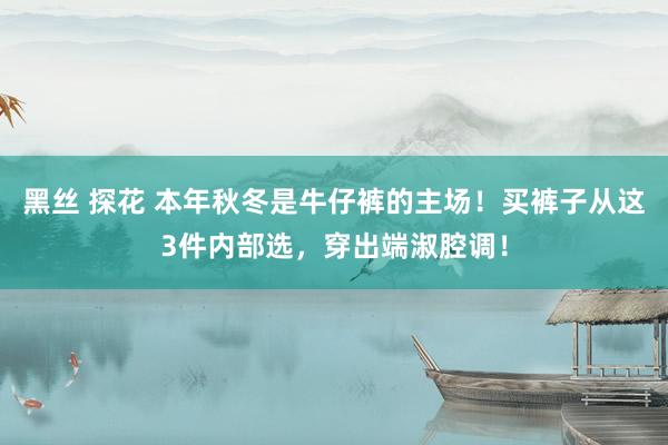 黑丝 探花 本年秋冬是牛仔裤的主场！买裤子从这3件内部选，穿出端淑腔调！