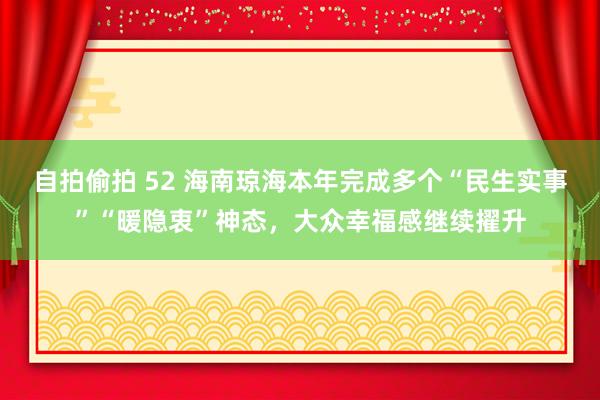 自拍偷拍 52 海南琼海本年完成多个“民生实事”“暖隐衷”神态，大众幸福感继续擢升