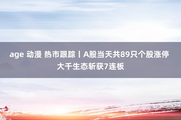 age 动漫 热市跟踪丨A股当天共89只个股涨停 大千生态斩获7连板