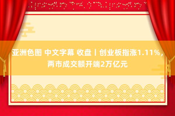 亚洲色图 中文字幕 收盘丨创业板指涨1.11%，两市成交额开端2万亿元