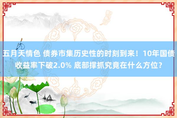 五月天情色 债券市集历史性的时刻到来！10年国债收益率下破2.0% 底部撑抓究竟在什么方位？