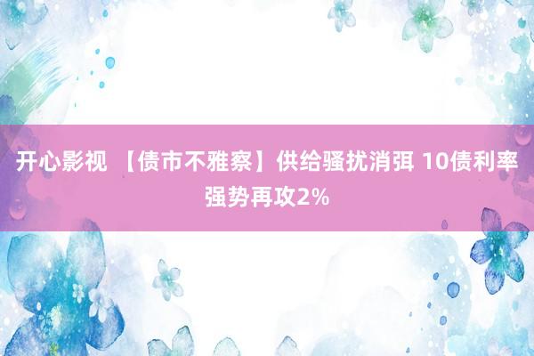 开心影视 【债市不雅察】供给骚扰消弭 10债利率强势再攻2%