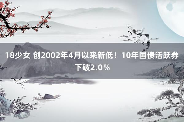 18少女 创2002年4月以来新低！10年国债活跃券下破2.0％