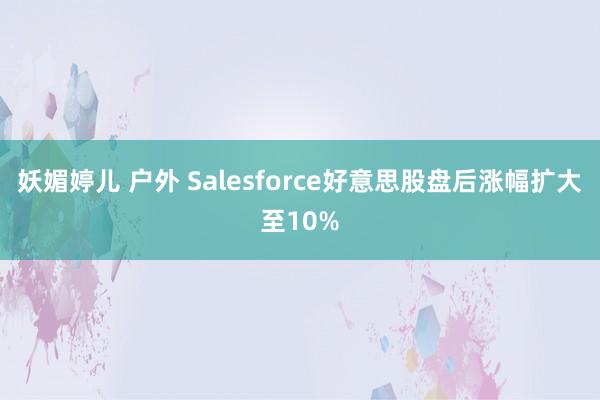 妖媚婷儿 户外 Salesforce好意思股盘后涨幅扩大至10%