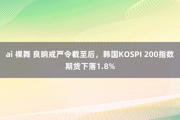 ai 裸舞 良晌戒严令截至后，韩国KOSPI 200指数期货下落1.8%