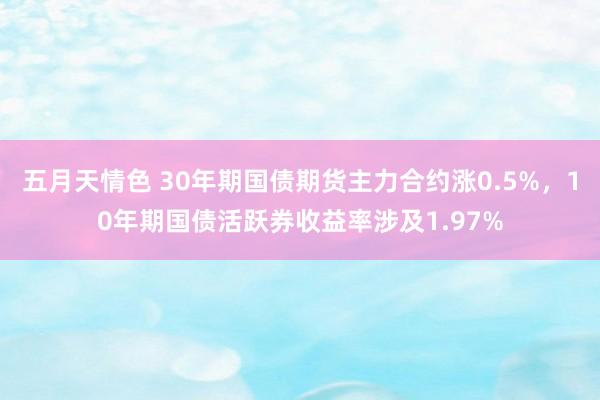 五月天情色 30年期国债期货主力合约涨0.5%，10年期国债活跃券收益率涉及1.97%