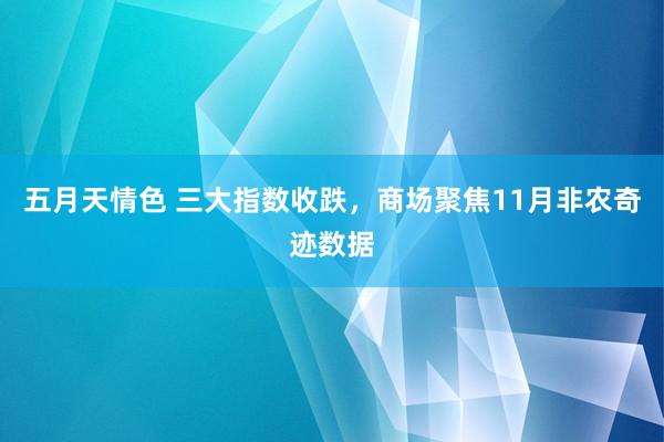 五月天情色 三大指数收跌，商场聚焦11月非农奇迹数据