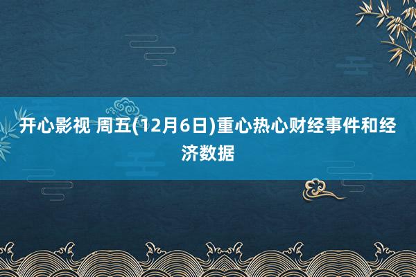 开心影视 周五(12月6日)重心热心财经事件和经济数据