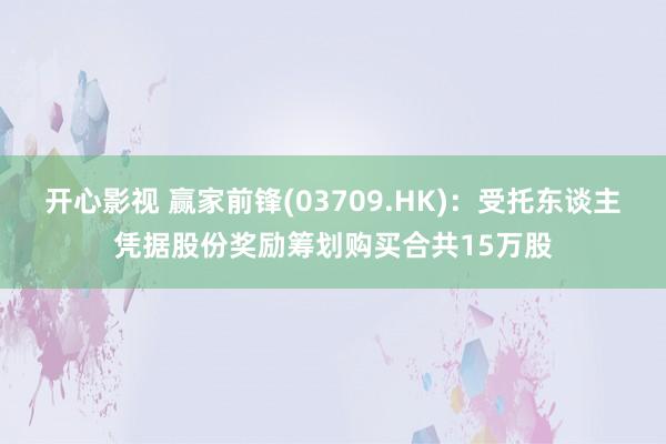 开心影视 赢家前锋(03709.HK)：受托东谈主凭据股份奖励筹划购买合共15万股