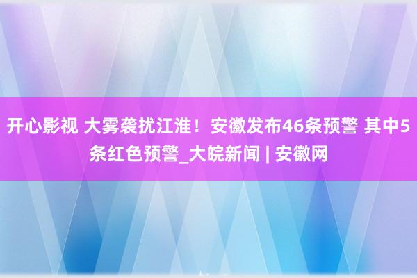 开心影视 大雾袭扰江淮！安徽发布46条预警 其中5条红色预警_大皖新闻 | 安徽网