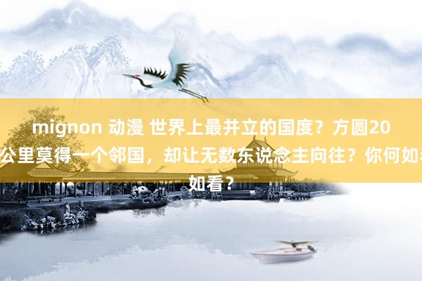 mignon 动漫 世界上最并立的国度？方圆2000公里莫得一个邻国，却让无数东说念主向往？你何如看？