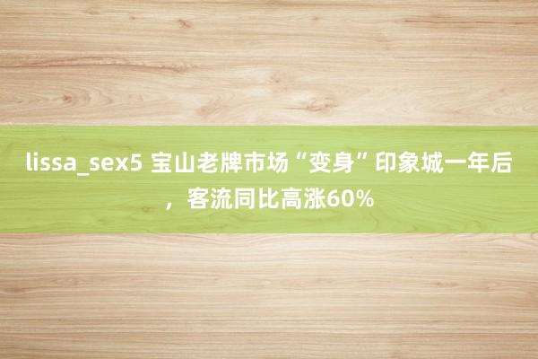 lissa_sex5 宝山老牌市场“变身”印象城一年后，客流同比高涨60%