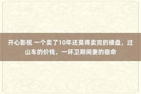 开心影视 一个卖了10年还莫得卖完的楼盘，过山车的价钱，一环卫期间妻的宿命