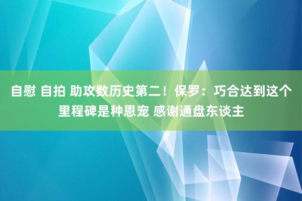 自慰 自拍 助攻数历史第二！保罗：巧合达到这个里程碑是种恩宠 感谢通盘东谈主