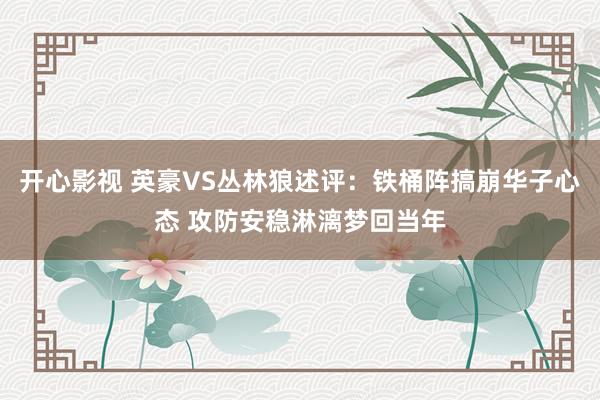 开心影视 英豪VS丛林狼述评：铁桶阵搞崩华子心态 攻防安稳淋漓梦回当年