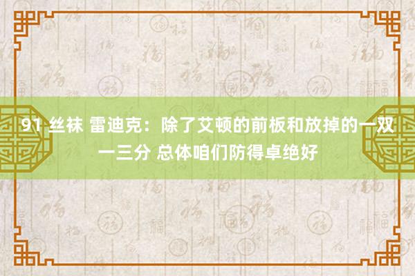 91 丝袜 雷迪克：除了艾顿的前板和放掉的一双一三分 总体咱们防得卓绝好