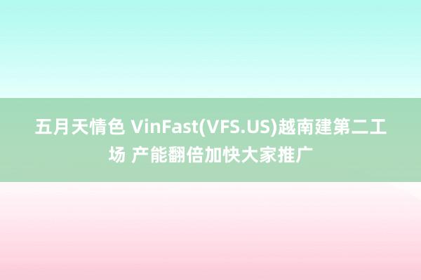 五月天情色 VinFast(VFS.US)越南建第二工场 产能翻倍加快大家推广