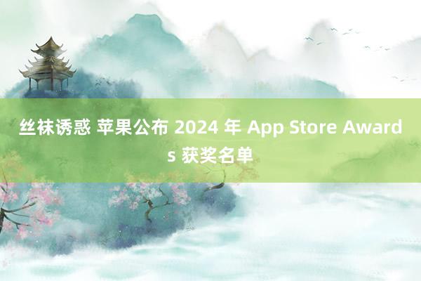 丝袜诱惑 苹果公布 2024 年 App Store Awards 获奖名单