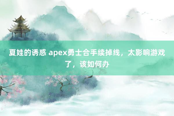 夏娃的诱惑 apex勇士合手续掉线，太影响游戏了，该如何办