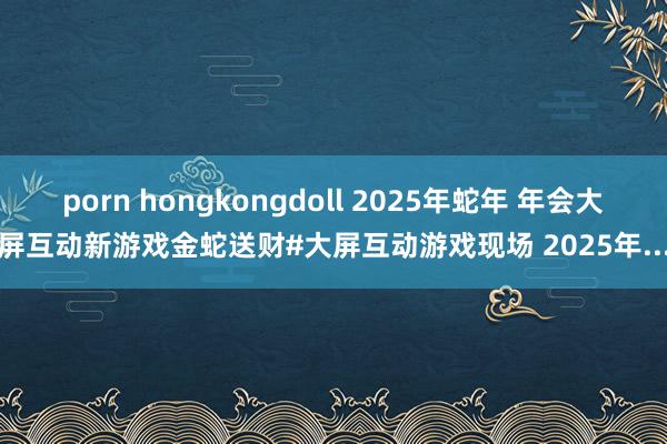 porn hongkongdoll 2025年蛇年 年会大屏互动新游戏金蛇送财#大屏互动游戏现场 2025年...