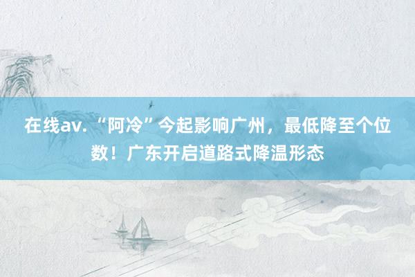 在线av. “阿冷”今起影响广州，最低降至个位数！广东开启道路式降温形态