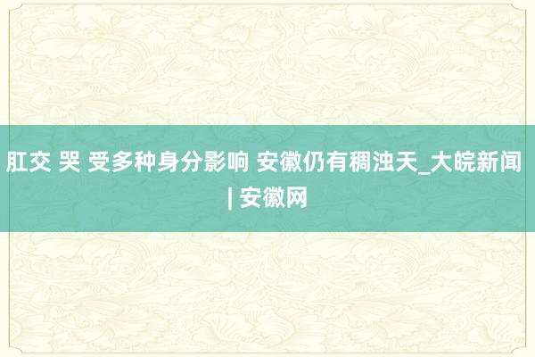 肛交 哭 受多种身分影响 安徽仍有稠浊天_大皖新闻 | 安徽网