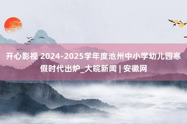 开心影视 2024-2025学年度池州中小学幼儿园寒假时代出炉_大皖新闻 | 安徽网