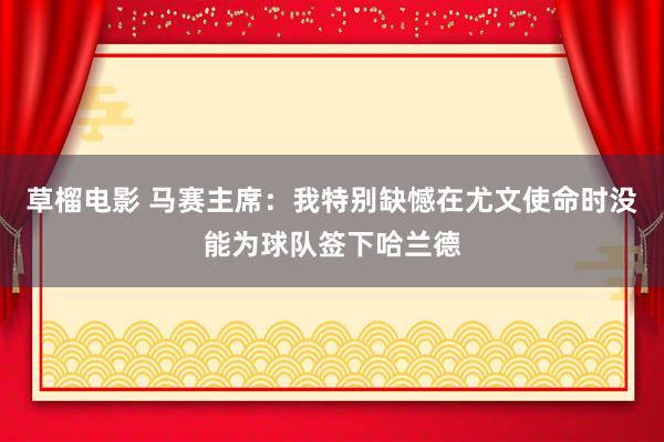 草榴电影 马赛主席：我特别缺憾在尤文使命时没能为球队签下哈兰德