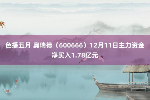 色播五月 奥瑞德（600666）12月11日主力资金净买入1.78亿元