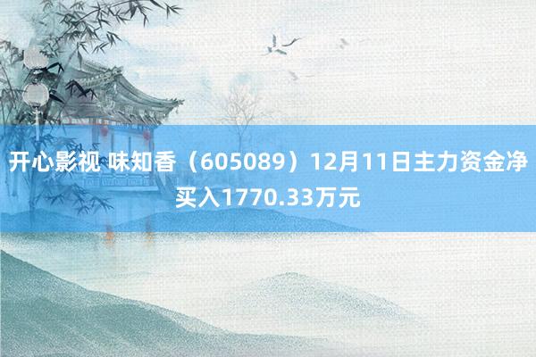 开心影视 味知香（605089）12月11日主力资金净买入1770.33万元