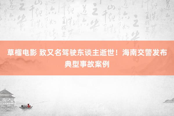 草榴电影 致又名驾驶东谈主逝世！海南交警发布典型事故案例