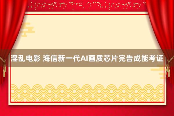 淫乱电影 海信新一代AI画质芯片完告成能考证