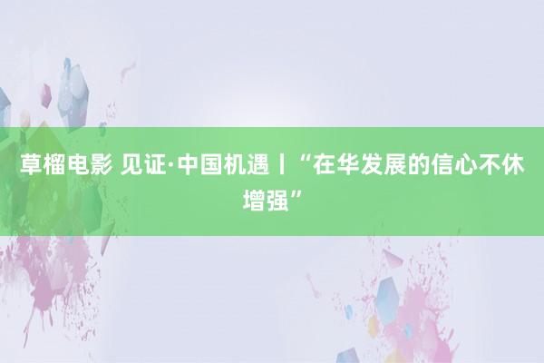 草榴电影 见证·中国机遇丨“在华发展的信心不休增强”