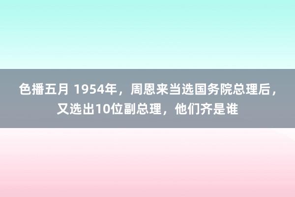 色播五月 1954年，周恩来当选国务院总理后，又选出10位副总理，他们齐是谁