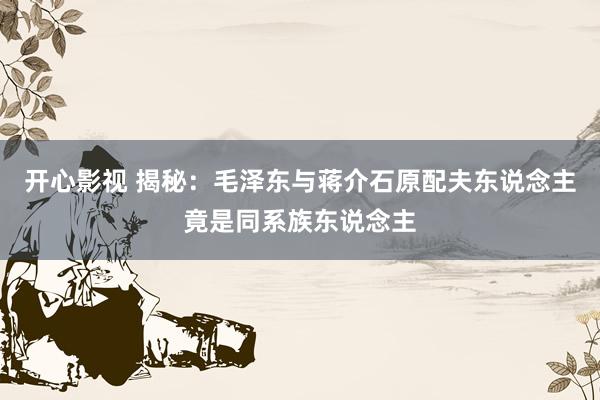 开心影视 揭秘：毛泽东与蒋介石原配夫东说念主竟是同系族东说念主